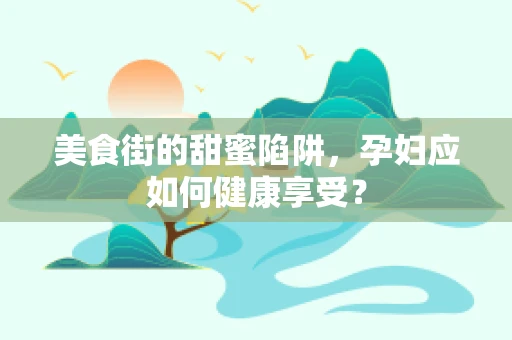美食街的甜蜜陷阱，孕妇应如何健康享受？