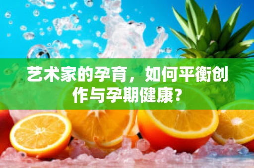 艺术家的孕育，如何平衡创作与孕期健康？