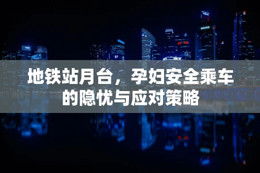 地铁站月台，孕妇安全乘车的隐忧与应对策略