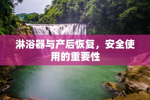 淋浴器与产后恢复，安全使用的重要性