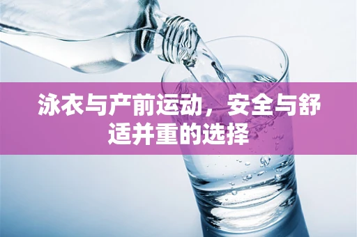 泳衣与产前运动，安全与舒适并重的选择