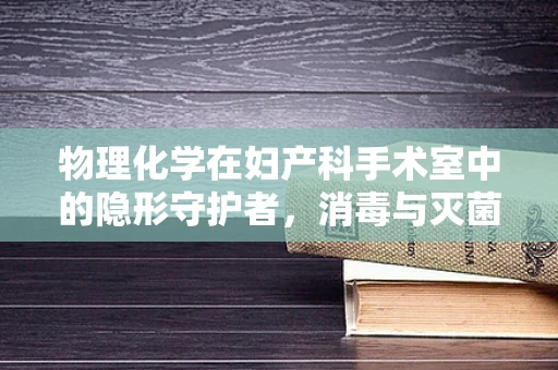 物理化学在妇产科手术室中的隐形守护者，消毒与灭菌的奥秘