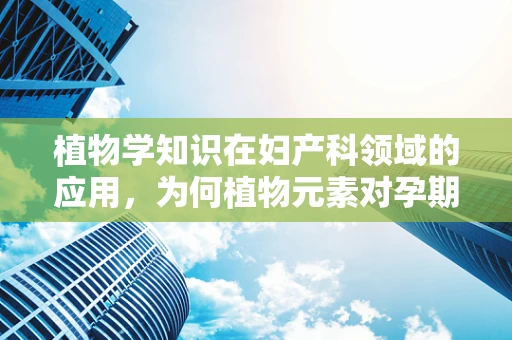 植物学知识在妇产科领域的应用，为何植物元素对孕期有益？