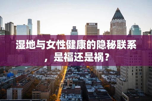 湿地与女性健康的隐秘联系，是福还是祸？