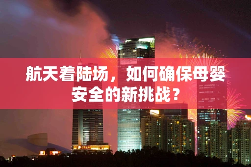 航天着陆场，如何确保母婴安全的新挑战？