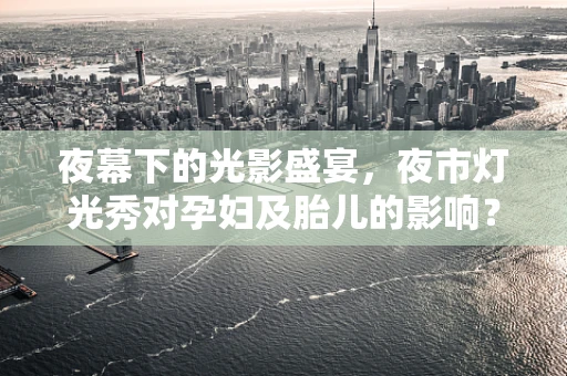 夜幕下的光影盛宴，夜市灯光秀对孕妇及胎儿的影响？