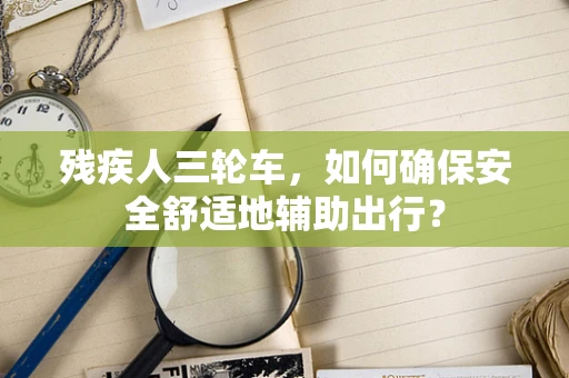残疾人三轮车，如何确保安全舒适地辅助出行？