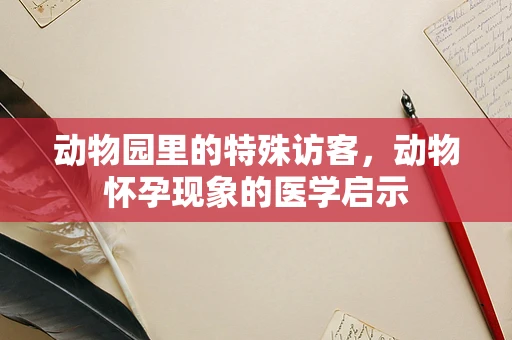 动物园里的特殊访客，动物怀孕现象的医学启示
