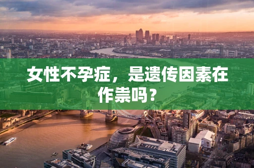 女性不孕症，是遗传因素在作祟吗？