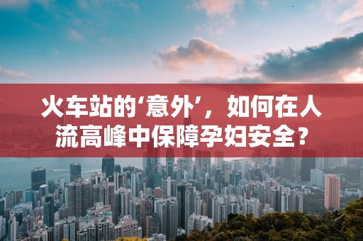 火车站的‘意外’，如何在人流高峰中保障孕妇安全？