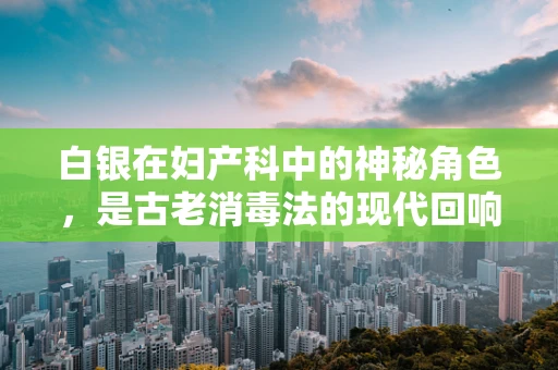 白银在妇产科中的神秘角色，是古老消毒法的现代回响吗？