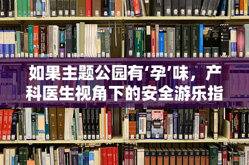 如果主题公园有‘孕’味，产科医生视角下的安全游乐指南