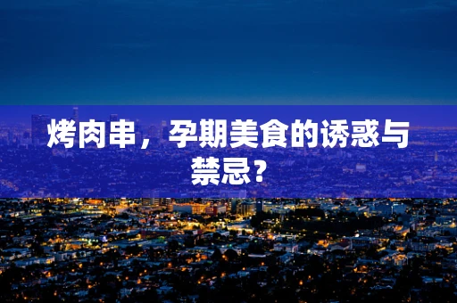 烤肉串，孕期美食的诱惑与禁忌？