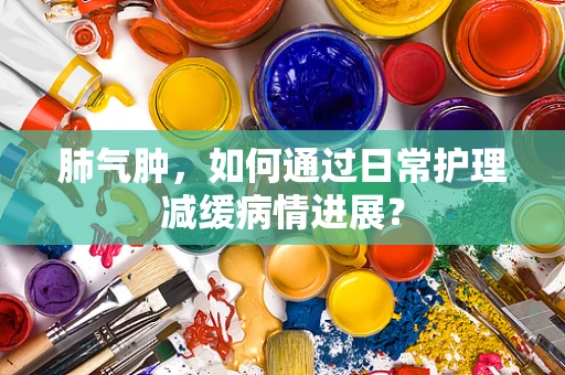 肺气肿，如何通过日常护理减缓病情进展？