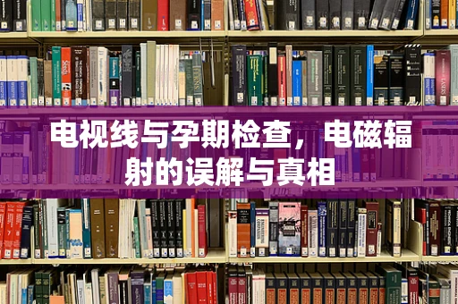电视线与孕期检查，电磁辐射的误解与真相