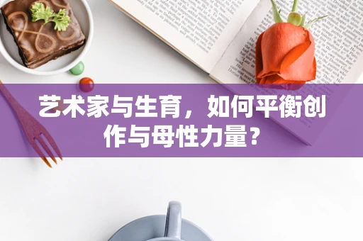 艺术家与生育，如何平衡创作与母性力量？