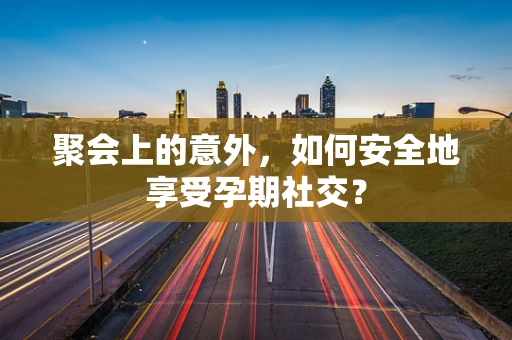 聚会上的意外，如何安全地享受孕期社交？