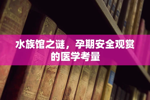 水族馆之谜，孕期安全观赏的医学考量