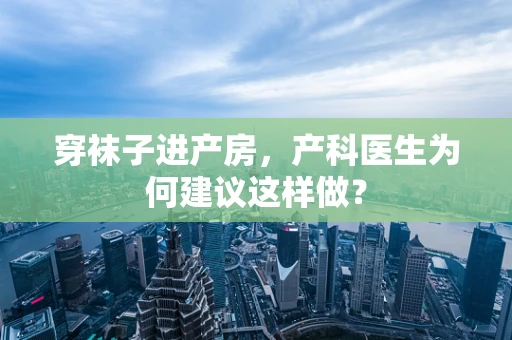 穿袜子进产房，产科医生为何建议这样做？