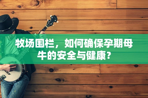 牧场围栏，如何确保孕期母牛的安全与健康？