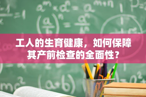 工人的生育健康，如何保障其产前检查的全面性？