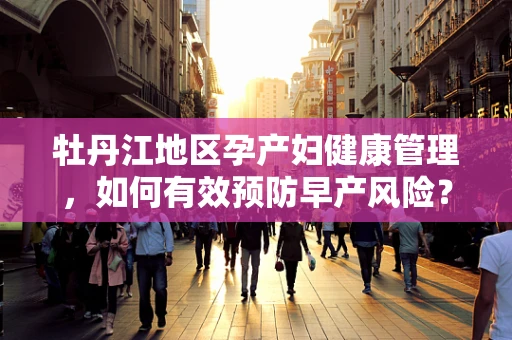 牡丹江地区孕产妇健康管理，如何有效预防早产风险？