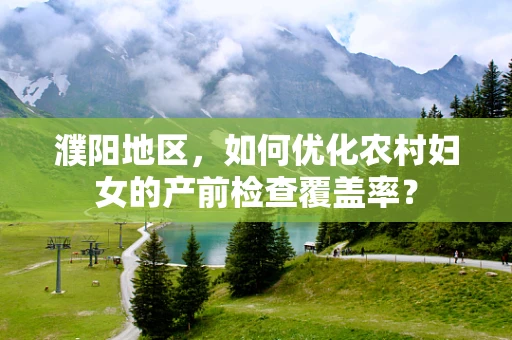 濮阳地区，如何优化农村妇女的产前检查覆盖率？