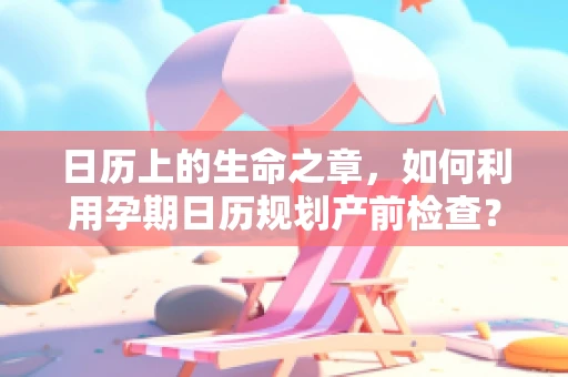 日历上的生命之章，如何利用孕期日历规划产前检查？