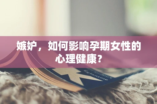嫉妒，如何影响孕期女性的心理健康？