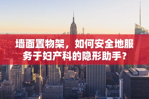 墙面置物架，如何安全地服务于妇产科的隐形助手？