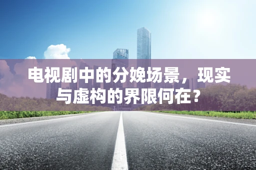 电视剧中的分娩场景，现实与虚构的界限何在？