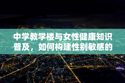 中学教学楼与女性健康知识普及，如何构建性别敏感的校园环境？