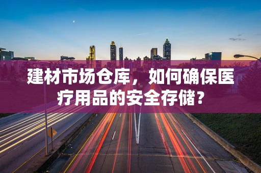 建材市场仓库，如何确保医疗用品的安全存储？