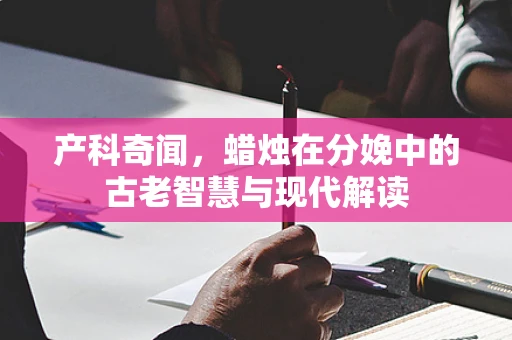 产科奇闻，蜡烛在分娩中的古老智慧与现代解读