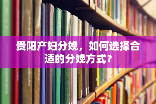 贵阳产妇分娩，如何选择合适的分娩方式？