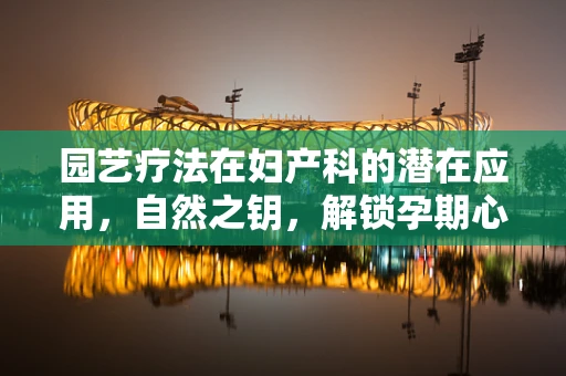 园艺疗法在妇产科的潜在应用，自然之钥，解锁孕期心理健康