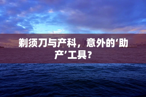 剃须刀与产科，意外的‘助产’工具？