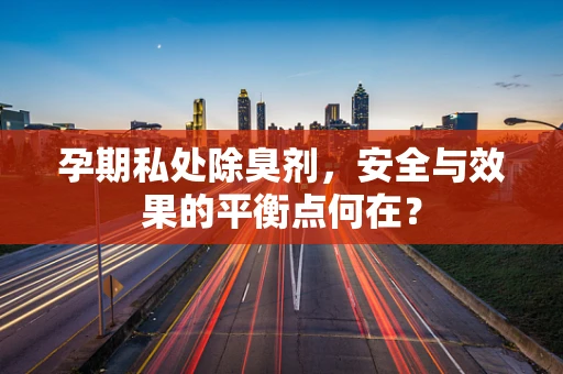 孕期私处除臭剂，安全与效果的平衡点何在？