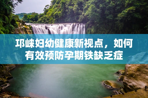 邛崃妇幼健康新视点，如何有效预防孕期铁缺乏症