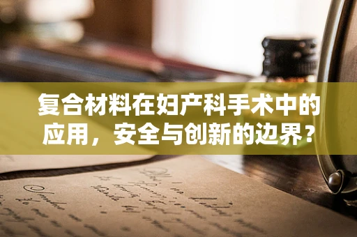 复合材料在妇产科手术中的应用，安全与创新的边界？