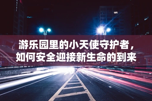 游乐园里的小天使守护者，如何安全迎接新生命的到来？