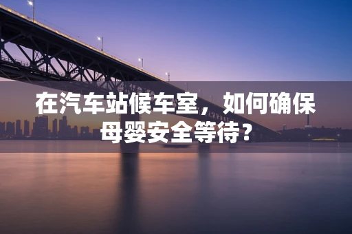 在汽车站候车室，如何确保母婴安全等待？