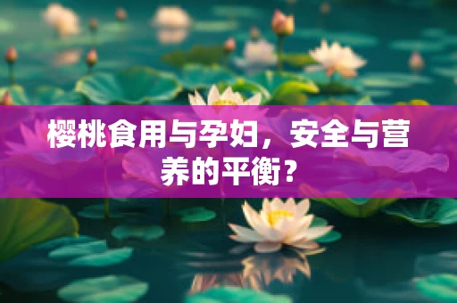樱桃食用与孕妇，安全与营养的平衡？
