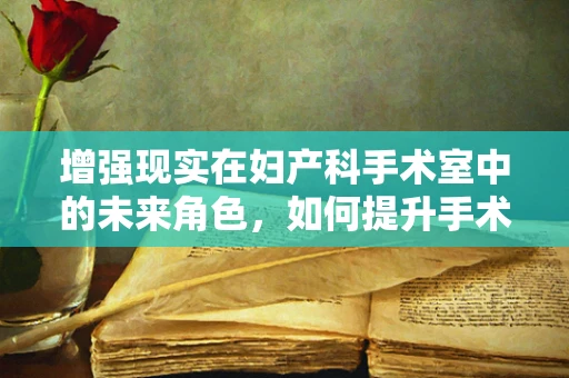 增强现实在妇产科手术室中的未来角色，如何提升手术精准度与患者体验？