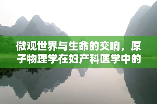 微观世界与生命的交响，原子物理学在妇产科医学中的隐秘角色？