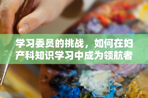 学习委员的挑战，如何在妇产科知识学习中成为领航者？
