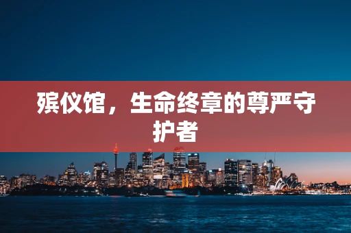 殡仪馆，生命终章的尊严守护者