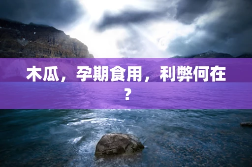 木瓜，孕期食用，利弊何在？