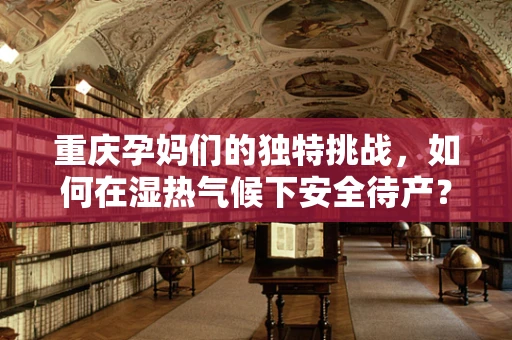 重庆孕妈们的独特挑战，如何在湿热气候下安全待产？