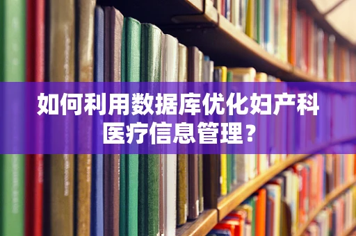 如何利用数据库优化妇产科医疗信息管理？